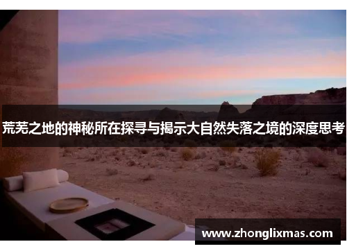 荒芜之地的神秘所在探寻与揭示大自然失落之境的深度思考 荒芜之地的神秘所在探寻与揭示大自然失落之境的深度思考